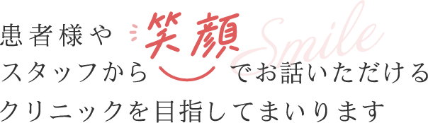 患者様やスタッフから笑顔でお話いただけるクリニックを目指してまいります