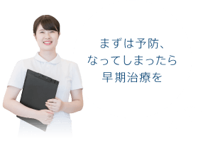 まずは予防、なってしまったら早期治療を